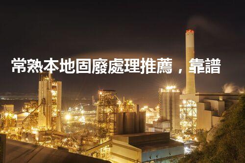 常熟本地固廢處理推薦，靠譜的都在這兒啦！